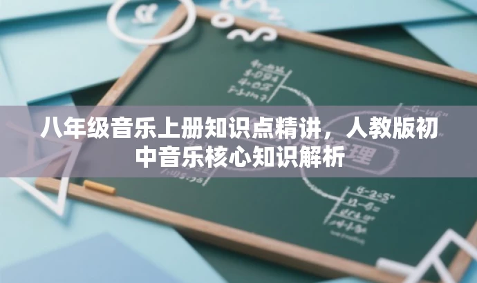 八年级音乐上册知识点精讲,人教版初中音乐核心知识解析 八年级音乐上册知识点精讲,人教版初中音乐核心知识解析
