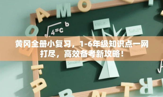 黄冈全册小复习，1-6年级知识点一网打尽，高效备考新攻略！