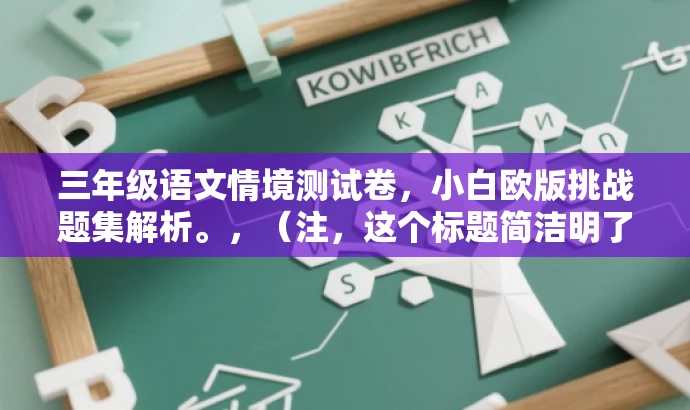 三年级语文情境测试卷,小白欧版挑战题集解析。,(注,这个标题简洁明了,突出了情境测试卷的核心价值,同时使用了小白欧版挑战题集解析来吸引目标人群的注意力。) 三年级语文情境测试卷,小白欧版挑战题集解析。,(注,这个标题简洁明了,突出了情境测试卷的核心价值,同时使用了小白欧版挑战题集解析来吸引目标人群的注意力。)