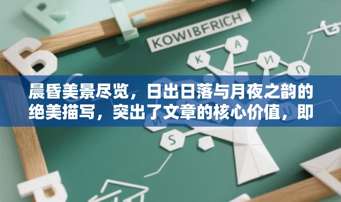 晨昏美景尽览,日出日落与月夜之韵的绝美描写,突出了文章的核心价值,即描绘清晨、黄昏和月色的美景,同时吸引目标人群对美好事物的追求和对语言艺术的需求。 晨昏美景尽览,日出日落与月夜之韵的绝美描写,突出了文章的核心价值,即描绘清晨、黄昏和月色的美景,同时吸引目标人群对美好事物的追求和对语言艺术的需求。