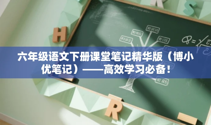 六年级语文下册课堂笔记精华版（博小优笔记）——高效学习必备！