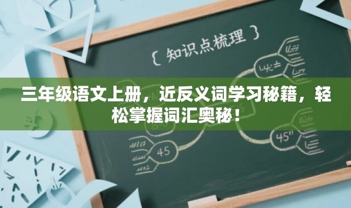 三年级语文上册,近反义词学习秘籍,轻松掌握词汇奥秘! 三年级语文上册,近反义词学习秘籍,轻松掌握词汇奥秘!