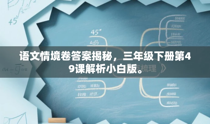 语文情境卷答案揭秘,三年级下册第49课解析小白版。 语文情境卷答案揭秘,三年级下册第49课解析小白版。
