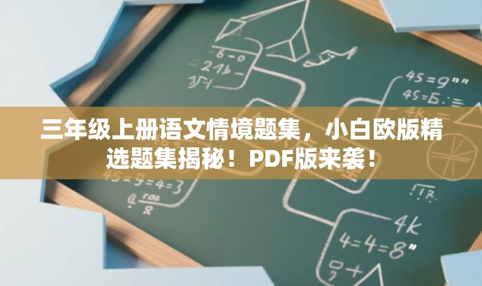 三年级上册语文情境题集,小白欧版精选题集揭秘!PDF版来袭! 三年级上册语文情境题集,小白欧版精选题集揭秘!PDF版来袭!