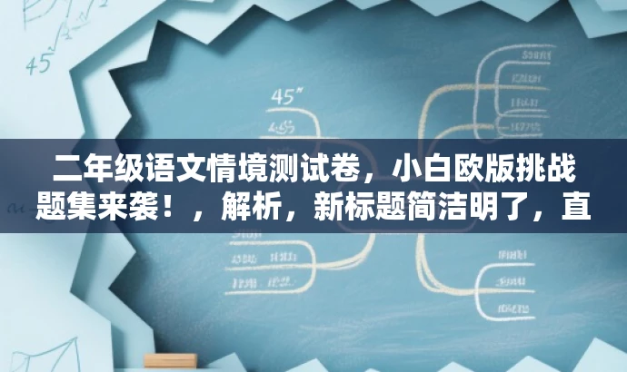 二年级语文情境测试卷,小白欧版挑战题集来袭!,解析,新标题简洁明了,直接点明目标人群是二年级学生,同时突出情境测试卷的核心价值,并用小白欧版挑战题集来袭!这样的语言吸引学生的注意力和好奇心。 二年级语文情境测试卷,小白欧版挑战题集来袭!,解析,新标题简洁明了,直接点明目标人群是二年级学生,同时突出情境测试卷的核心价值,并用小白欧版挑战题集来袭!这样的语言吸引学生的注意力和好奇心。