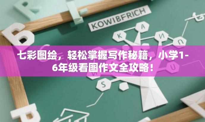 七彩图绘,轻松掌握写作秘籍,小学1-6年级看图作文全攻略! 七彩图绘,轻松掌握写作秘籍,小学1-6年级看图作文全攻略!