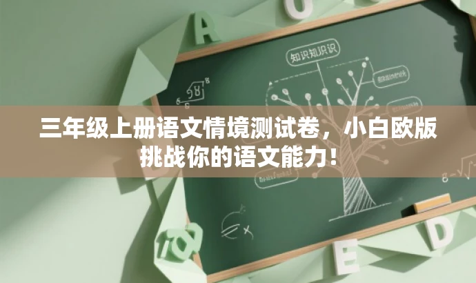 三年级上册语文情境测试卷,小白欧版挑战你的语文能力! 三年级上册语文情境测试卷,小白欧版挑战你的语文能力!