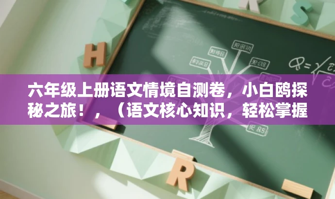 六年级上册语文情境自测卷,小白鸥探秘之旅!,(语文核心知识,轻松掌握!) 六年级上册语文情境自测卷,小白鸥探秘之旅!,(语文核心知识,轻松掌握!)