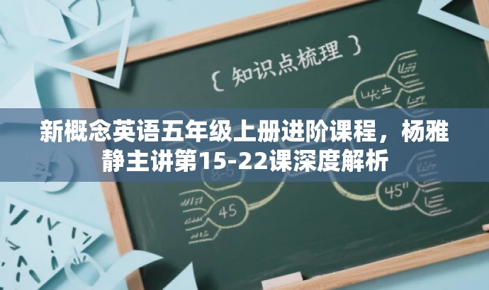 新概念英语五年级上册进阶课程,杨雅静主讲第15-22课深度解析 新概念英语五年级上册进阶课程,杨雅静主讲第15-22课深度解析