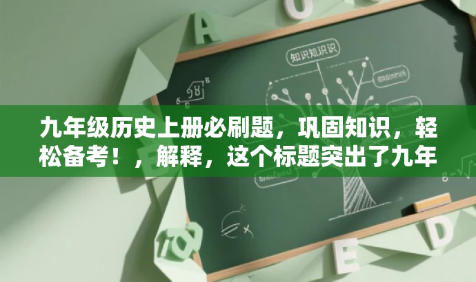 九年级历史上册必刷题,巩固知识,轻松备考!,解释,这个标题突出了九年级历史上册必刷题的核心价值,同时用巩固知识,轻松备考!来强调其对于中考备考的重要性和效果,语言简洁且富有吸引力。 九年级历史上册必刷题,巩固知识,轻松备考!,解释,这个标题突出了九年级历史上册必刷题的核心价值,同时用巩固知识,轻松备考!来强调其对于中考备考的重要性和效果,语言简洁且富有吸引力。