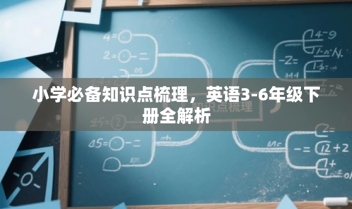 小学必备知识点梳理,英语3-6年级下册全解析 小学必备知识点梳理,英语3-6年级下册全解析
