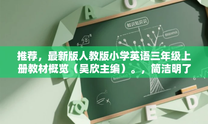 推荐,最新版人教版小学英语三年级上册教材概览(吴欣主编)。,简洁明了,突出了教材的最新性和目标人群(小学生和家长),同时提到了主编的名字,增加了权威性。语言简洁有吸引力,适合营销。 推荐,最新版人教版小学英语三年级上册教材概览(吴欣主编)。,简洁明了,突出了教材的最新性和目标人群(小学生和家长),同时提到了主编的名字,增加了权威性。语言简洁有吸引力,适合营销。