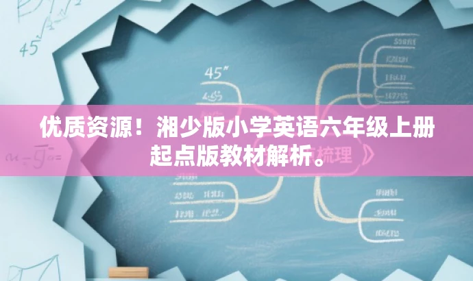 优质资源!湘少版小学英语六年级上册起点版教材解析。 优质资源!湘少版小学英语六年级上册起点版教材解析。