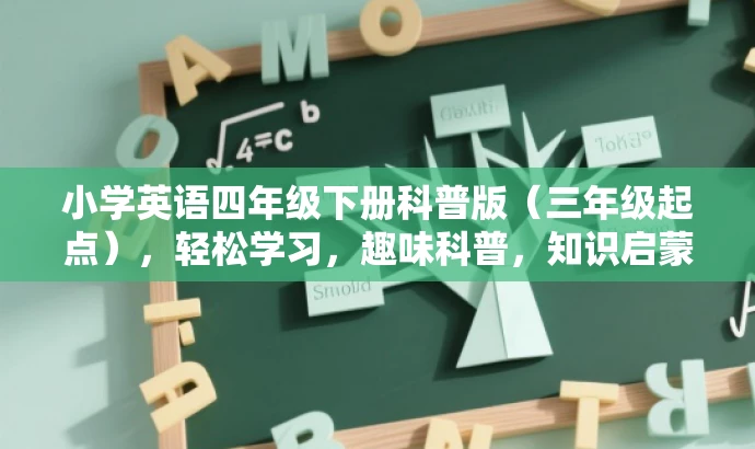 小学英语四年级下册科普版(三年级起点),轻松学习,趣味科普,知识启蒙! 小学英语四年级下册科普版(三年级起点),轻松学习,趣味科普,知识启蒙!