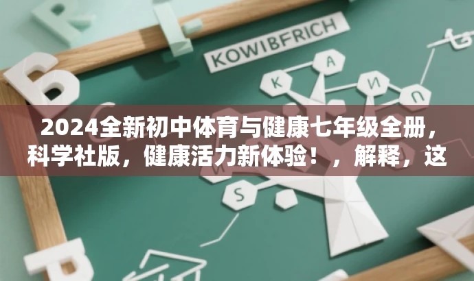 2024全新初中体育与健康七年级全册,科学社版,健康活力新体验!,解释,这个标题突出了新版的特点,同时强调了科学社版的权威性和专业性。目标人群为初中七年级的学生和家长,用健康活力新体验来吸引他们的注意力,突出体育与健康的重要性。 2024全新初中体育与健康七年级全册,科学社版,健康活力新体验!,解释,这个标题突出了新版的特点,同时强调了科学社版的权威性和专业性。目标人群为初中七年级的学生和家长,用健康活力新体验来吸引他们的注意力,突出体育与健康的重要性。