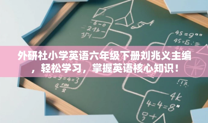 外研社小学英语六年级下册刘兆义主编,轻松学习,掌握英语核心知识! 外研社小学英语六年级下册刘兆义主编,轻松学习,掌握英语核心知识!