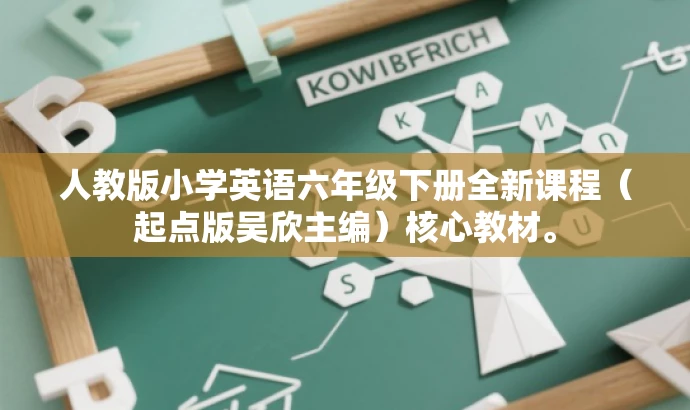 人教版小学英语六年级下册全新课程(起点版吴欣主编)核心教材。 人教版小学英语六年级下册全新课程(起点版吴欣主编)核心教材。