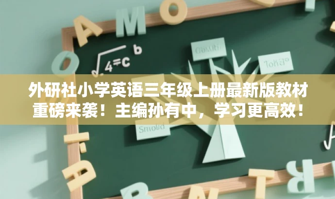 外研社小学英语三年级上册最新版教材重磅来袭!主编孙有中,学习更高效! 外研社小学英语三年级上册最新版教材重磅来袭!主编孙有中,学习更高效!