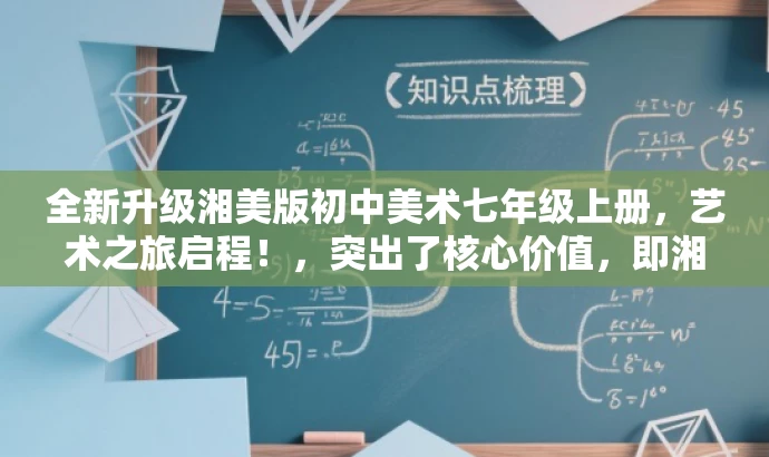 全新升级湘美版初中美术七年级上册,艺术之旅启程!,突出了核心价值,即湘美版美术资源的升级和新版特点,同时采用有吸引力的语言,易于引起目标人群的关注和兴趣。 全新升级湘美版初中美术七年级上册,艺术之旅启程!,突出了核心价值,即湘美版美术资源的升级和新版特点,同时采用有吸引力的语言,易于引起目标人群的关注和兴趣。