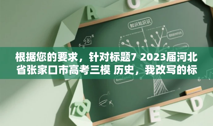 根据您的要求,针对标题7 2023届河北省张家口市高考三模 历史,我改写的标题如下,,高考冲刺必备,张家口三模历史深度解析,突出了核心价值,强调了高考冲刺阶段的重要性,同时提到了张家口三模历史,吸引目标人群的注意力。语言简洁明了,符合营销效果的要求。 根据您的要求,针对标题7 2023届河北省张家口市高考三模 历史,我改写的标题如下,,高考冲刺必备,张家口三模历史深度解析,突出了核心价值,强调了高考冲刺阶段的重要性,同时提到了张家口三模历史,吸引目标人群的注意力。语言简洁明了,符合营销效果的要求。