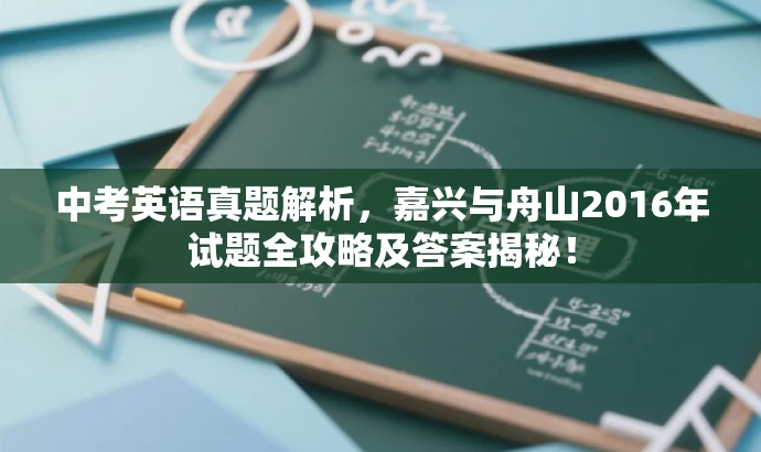 中考英语真题解析,嘉兴与舟山2016年试题全攻略及答案揭秘! 中考英语真题解析,嘉兴与舟山2016年试题全攻略及答案揭秘!