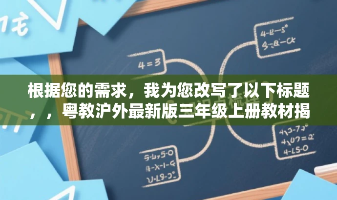 根据您的需求,我为您改写了以下标题,,粤教沪外最新版三年级上册教材揭秘,三年级起点,高效学习之门!,突出了教材的核心价值(如三年级起点),使用了有吸引力的语言来吸引目标人群的注意力,同时保持了简洁性。 根据您的需求,我为您改写了以下标题,,粤教沪外最新版三年级上册教材揭秘,三年级起点,高效学习之门!,突出了教材的核心价值(如三年级起点),使用了有吸引力的语言来吸引目标人群的注意力,同时保持了简洁性。