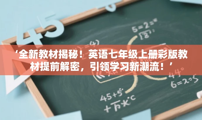 ‘全新教材揭秘!英语七年级上册彩版教材提前解密,引领学习新潮流!’ ‘全新教材揭秘!英语七年级上册彩版教材提前解密,引领学习新潮流!’
