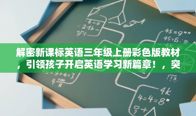 解密新课标英语三年级上册彩色版教材,引领孩子开启英语学习新篇章!,突出了教材的核心价值(新课标英语三年级上册),强调了彩色版的特点,同时使用了具有吸引力的语言,适合吸引家长和孩子的注意力。 解密新课标英语三年级上册彩色版教材,引领孩子开启英语学习新篇章!,突出了教材的核心价值(新课标英语三年级上册),强调了彩色版的特点,同时使用了具有吸引力的语言,适合吸引家长和孩子的注意力。