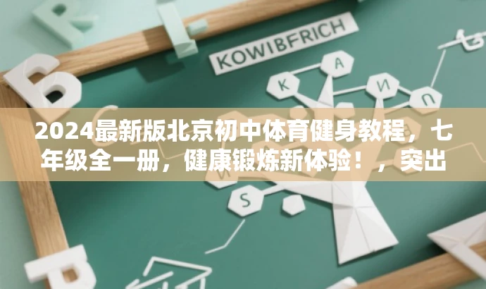 2024最新版北京初中体育健身教程,七年级全一册,健康锻炼新体验!,突出了资源的核心价值(体育与健康、七年级全一册),同时使用了具有营销效果的词汇(最新版、健身教程、健康锻炼新体验)来吸引目标人群的注意力。 2024最新版北京初中体育健身教程,七年级全一册,健康锻炼新体验!,突出了资源的核心价值(体育与健康、七年级全一册),同时使用了具有营销效果的词汇(最新版、健身教程、健康锻炼新体验)来吸引目标人群的注意力。