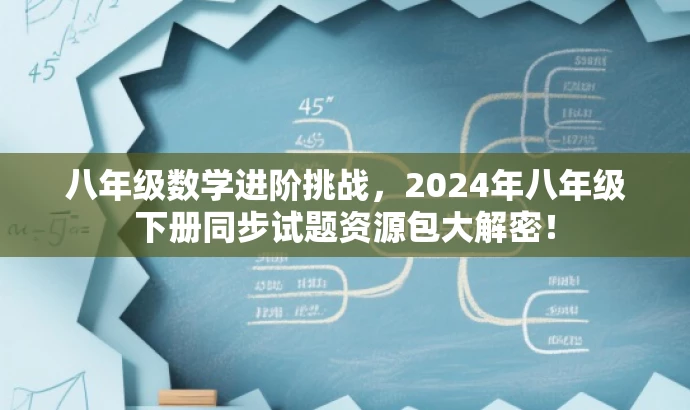 八年级数学进阶挑战,2024年八年级下册同步试题资源包大解密! 八年级数学进阶挑战,2024年八年级下册同步试题资源包大解密!