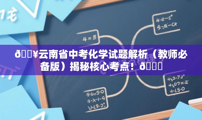 🔥云南省中考化学试题解析(教师必备版)揭秘核心考点!🚀 🔥云南省中考化学试题解析(教师必备版)揭秘核心考点!🚀