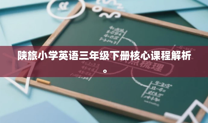 陕旅小学英语三年级下册核心课程解析。 陕旅小学英语三年级下册核心课程解析。
