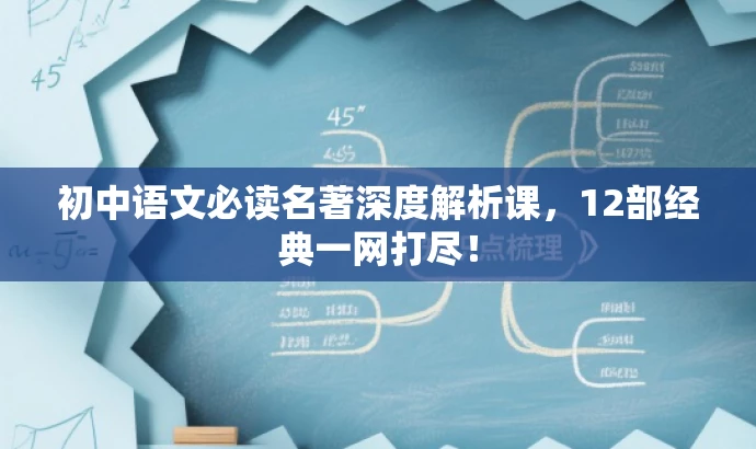 初中语文必读名著深度解析课，12部经典一网打尽！