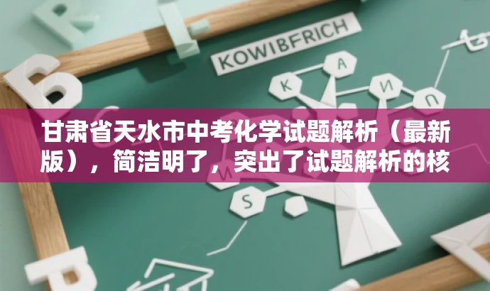 甘肃省天水市中考化学试题解析(最新版),简洁明了,突出了试题解析的核心价值,同时提到了最新版,增加了对目标人群的吸引力,符合营销效果的需求。 甘肃省天水市中考化学试题解析(最新版),简洁明了,突出了试题解析的核心价值,同时提到了最新版,增加了对目标人群的吸引力,符合营销效果的需求。