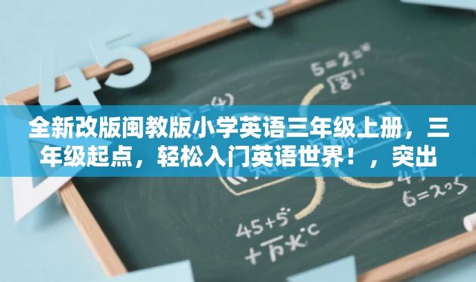 全新改版闽教版小学英语三年级上册,三年级起点,轻松入门英语世界!,突出了资源的核心价值(小学英语三年级上册),同时使用了具有吸引力的语言(轻松入门英语世界)来吸引目标人群(小学生及其家长)的关注。 全新改版闽教版小学英语三年级上册,三年级起点,轻松入门英语世界!,突出了资源的核心价值(小学英语三年级上册),同时使用了具有吸引力的语言(轻松入门英语世界)来吸引目标人群(小学生及其家长)的关注。