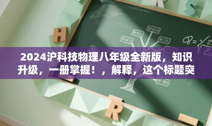 2024沪科技物理八年级全新版，知识升级，一册掌握！，解释，这个标题突出了时间新（2024版）、内容全面（全一册）、以及目标人群的需求（八年级学生）。同时，知识升级强调了内容的更新和进阶，一册掌握则体现了学习的便捷性和效率，吸引读者的注意力。