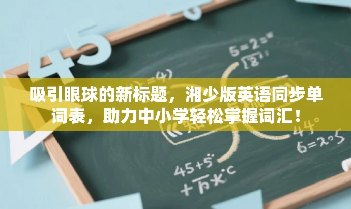 吸引眼球的新标题,湘少版英语同步单词表,助力中小学轻松掌握词汇! 吸引眼球的新标题,湘少版英语同步单词表,助力中小学轻松掌握词汇!