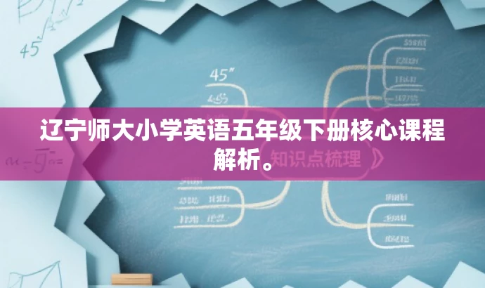 辽宁师大小学英语五年级下册核心课程解析。 辽宁师大小学英语五年级下册核心课程解析。