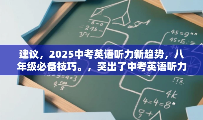 建议,2025中考英语听力新趋势,八年级必备技巧。,突出了中考英语听力的新趋势和八年级学生的需求,同时使用了吸引眼球的语言,能够引起目标人群的关注和兴趣。 建议,2025中考英语听力新趋势,八年级必备技巧。,突出了中考英语听力的新趋势和八年级学生的需求,同时使用了吸引眼球的语言,能够引起目标人群的关注和兴趣。