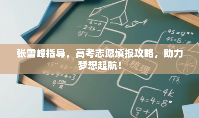 张雪峰指导,高考志愿填报攻略,助力梦想起航! 张雪峰指导,高考志愿填报攻略,助力梦想起航!