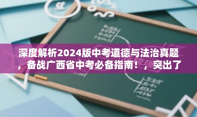 深度解析2024版中考道德与法治真题,备战广西省中考必备指南!,突出了核心价值,强调真题解析对于备考的重要性,同时使用了具有吸引力的语言来吸引目标人群的注意力。 深度解析2024版中考道德与法治真题,备战广西省中考必备指南!,突出了核心价值,强调真题解析对于备考的重要性,同时使用了具有吸引力的语言来吸引目标人群的注意力。