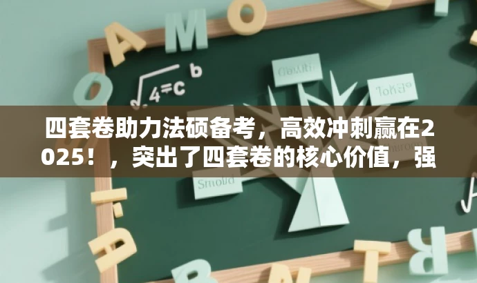 四套卷助力法硕备考,高效冲刺赢在2025!,突出了四套卷的核心价值,强调其对于法硕备考的助力,并使用高效冲刺赢在2025来吸引目标人群的注意力,语言简洁且具有吸引力。 四套卷助力法硕备考,高效冲刺赢在2025!,突出了四套卷的核心价值,强调其对于法硕备考的助力,并使用高效冲刺赢在2025来吸引目标人群的注意力,语言简洁且具有吸引力。