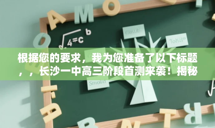 根据您的要求,我为您准备了以下标题,,长沙一中高三阶段首测来袭!揭秘全新学年备考秘籍!,突出了核心价值,即即将到来的阶段性检测以及备考秘籍的揭秘,同时语言简洁明了,具有吸引力。希望符合您的要求。 根据您的要求,我为您准备了以下标题,,长沙一中高三阶段首测来袭!揭秘全新学年备考秘籍!,突出了核心价值,即即将到来的阶段性检测以及备考秘籍的揭秘,同时语言简洁明了,具有吸引力。希望符合您的要求。