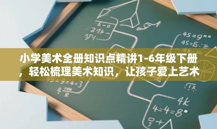 小学美术全册知识点精讲1-6年级下册，轻松梳理美术知识，让孩子爱上艺术学习！