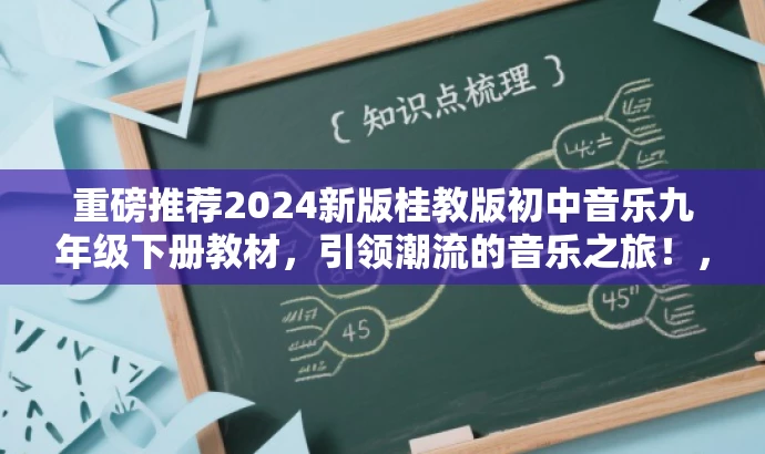 重磅推荐2024新版桂教版初中音乐九年级下册教材,引领潮流的音乐之旅!,突出了新版教材的核心价值(引领潮流),同时用有吸引力的语言描述了音乐之旅,适合目标人群的注意力需求。 重磅推荐2024新版桂教版初中音乐九年级下册教材,引领潮流的音乐之旅!,突出了新版教材的核心价值(引领潮流),同时用有吸引力的语言描述了音乐之旅,适合目标人群的注意力需求。