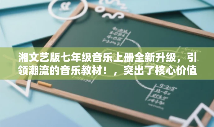 湘文艺版七年级音乐上册全新升级,引领潮流的音乐教材!,突出了核心价值(全新升级的音乐教材),同时使用了具有吸引力的语言来适配目标人群的需求(引领潮流)。 湘文艺版七年级音乐上册全新升级,引领潮流的音乐教材!,突出了核心价值(全新升级的音乐教材),同时使用了具有吸引力的语言来适配目标人群的需求(引领潮流)。