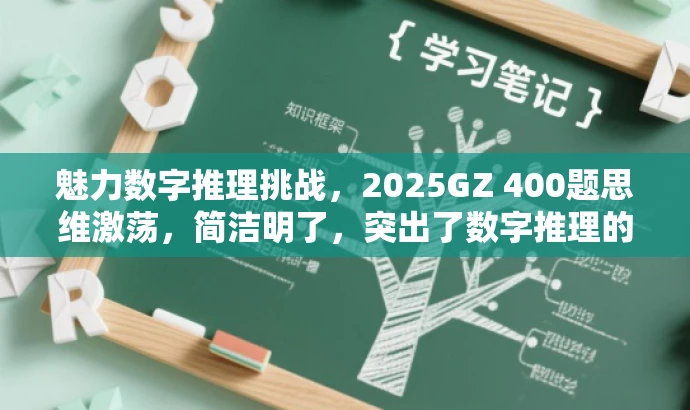 魅力数字推理挑战,2025GZ 400题思维激荡,简洁明了,突出了数字推理的核心价值,同时用挑战和思维激荡这样的词汇来吸引目标人群的注意力,具有营销效果。 魅力数字推理挑战,2025GZ 400题思维激荡,简洁明了,突出了数字推理的核心价值,同时用挑战和思维激荡这样的词汇来吸引目标人群的注意力,具有营销效果。