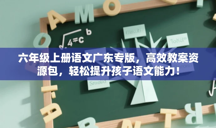 六年级上册语文广东专版,高效教案资源包,轻松提升孩子语文能力! 六年级上册语文广东专版,高效教案资源包,轻松提升孩子语文能力!