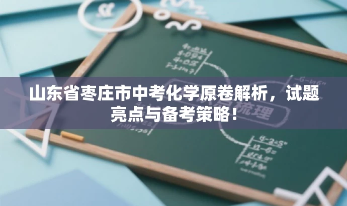 山东省枣庄市中考化学原卷解析,试题亮点与备考策略! 山东省枣庄市中考化学原卷解析,试题亮点与备考策略!