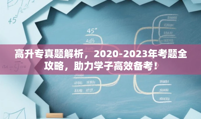 高升专真题解析，2020-2023年考题全攻略，助力学子高效备考！
